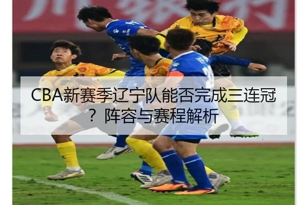 CBA新赛季辽宁队能否完成三连冠？阵容与赛程解析